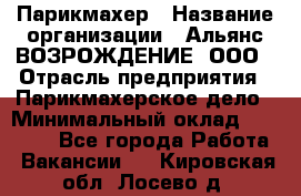 Парикмахер › Название организации ­ Альянс ВОЗРОЖДЕНИЕ, ООО › Отрасль предприятия ­ Парикмахерское дело › Минимальный оклад ­ 73 000 - Все города Работа » Вакансии   . Кировская обл.,Лосево д.